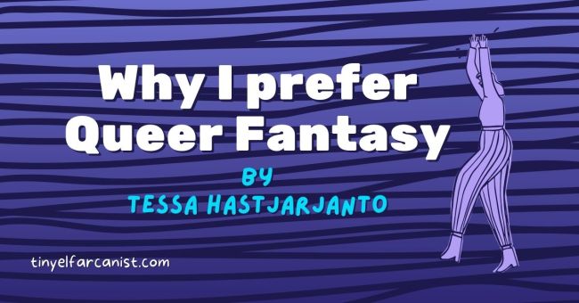 Why I prefer Queer Fantasy. By Tessa Hastjarjanto.