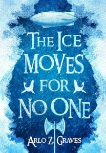 Cover of The Ice Moves for No One by Arlo Z. Graves. Blue background with Ice growing on both sides. Big white letters with the title cover from top to bottom between a white zeppellin on top and an axe at the bottom.
